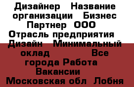 Дизайнер › Название организации ­ Бизнес-Партнер, ООО › Отрасль предприятия ­ Дизайн › Минимальный оклад ­ 25 000 - Все города Работа » Вакансии   . Московская обл.,Лобня г.